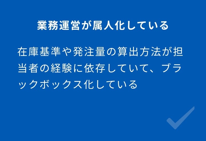 業務運営が属人化している 在庫基準や発注量の算出方法が担当者の経験に依存していて、ブラックボックス化している