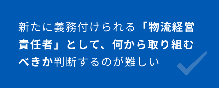 新たに義務付けられる「物流経営責任者」として、何から取り組むべきか判断するのが難しい