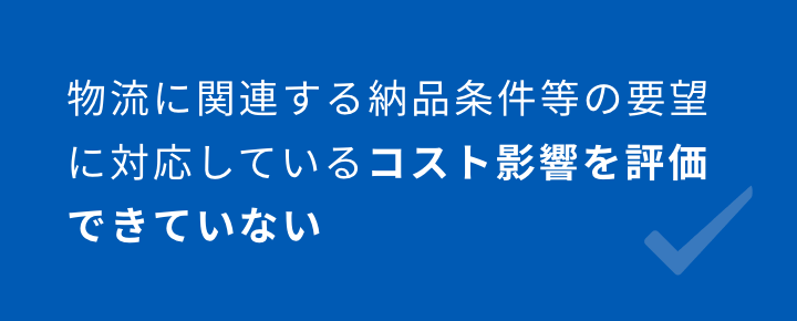 物流に関連する納品条件等の要望に対応しているコスト影響を評価できていない