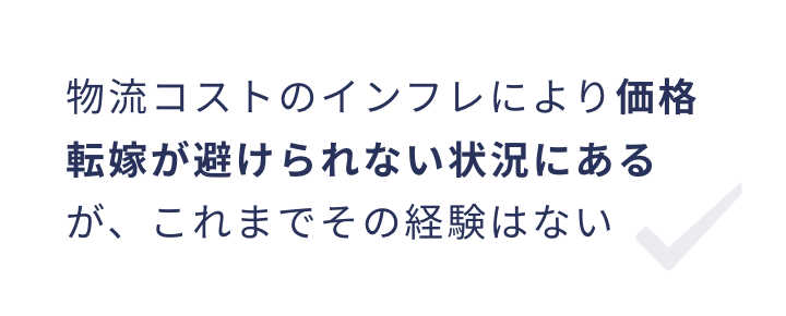 物流コストのインフレにより価格転嫁が避けられない状況にあるが、これまでその経験はない